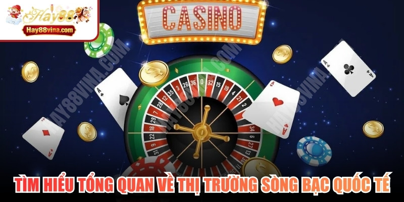 Tìm hiểu tổng quan về thị trường sòng bạc quốc tế