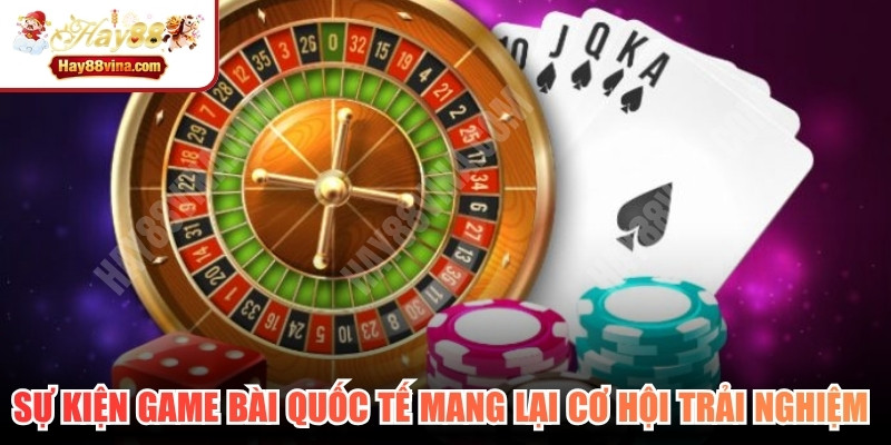 Sự kiện game bài quốc tế mang lại cơ hội trải nghiệm đỉnh cao
